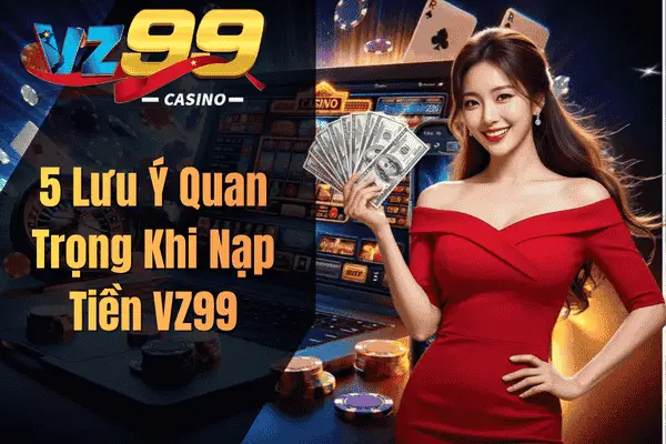 Nạp Tiền VZ99 Nhanh Chóng – Giao Dịch An Toàn, Trải Nghiệm Không Gián Đoạn 5 Lưu Ý Quan Trọng Khi Nạp Tiền VZ99