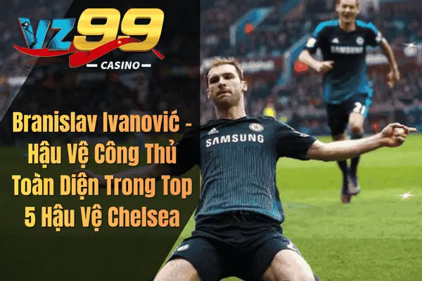 Top 5 Hậu Vệ Chelsea Xuất Sắc Nhất Mọi Thời Đại Trong Lịch Sử The Blues Branislav Ivanović – Hậu Vệ Công Thủ Toàn Diện Trong Top 5 Hậu Vệ Chelsea