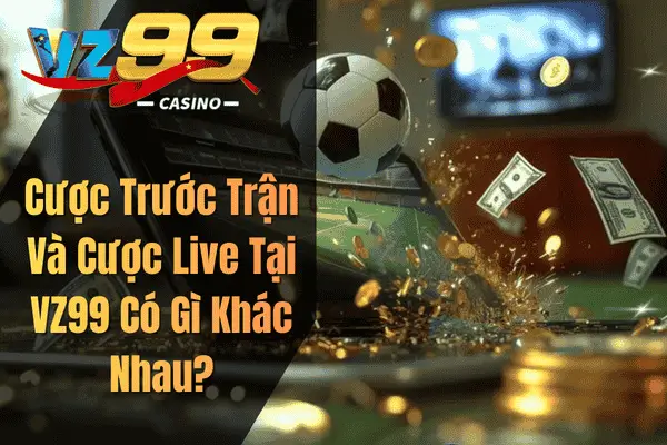 Cược Bóng Đá – Bí Quyết Cá Cược Thể Thao Vừa Vui Vừa Có Thưởng Cược Trước Trận Và Cược Live Tại VZ99 Có Gì Khác Nhau?