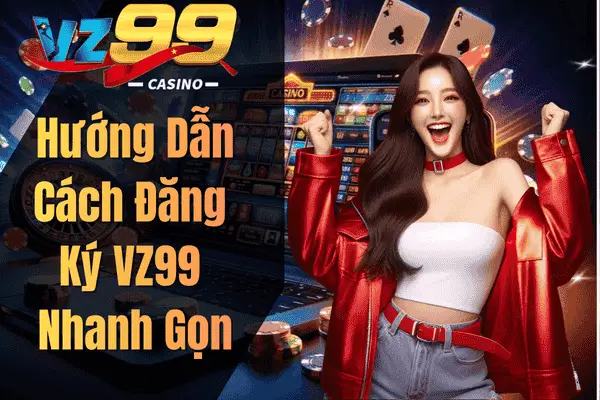 Đăng Ký VZ99 Nhanh Chóng – Nhận Ngay Ưu Đãi Tân Thủ Hấp Dẫn Hướng Dẫn Cách Đăng Ký VZ99 Nhanh Gọn