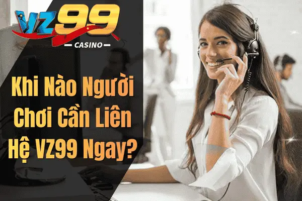 Liên Hệ VZ99 – Hướng Dẫn Chi Tiết Cho Người Chơi Khi Nào Người Chơi Cần Liên Hệ VZ99 Ngay?