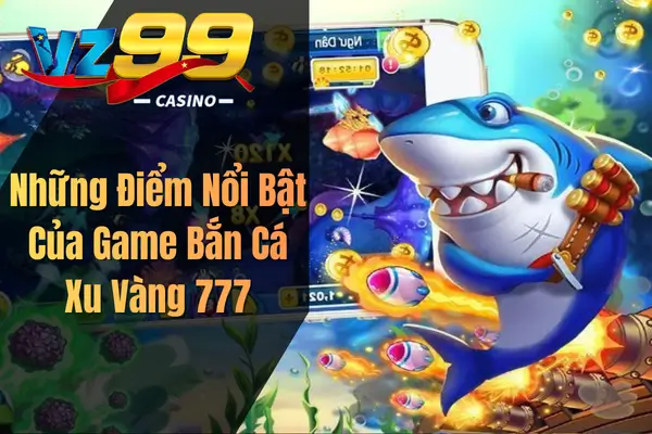 Bắn Cá Xu Vàng 777 – Siêu Phẩm Game Đổi Thưởng Hấp Dẫn Cho Game Thủ Những Điểm Nổi Bật Của Game Bắn Cá Xu Vàng 777
